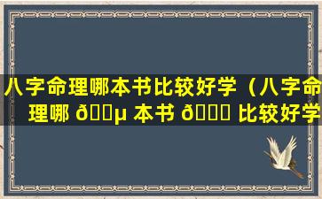 八字命理哪本书比较好学（八字命理哪 🌵 本书 🐛 比较好学一点）